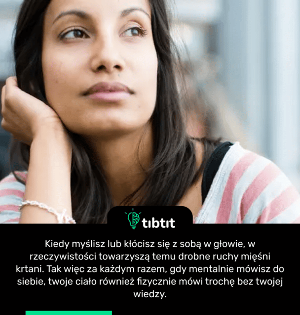 Kiedy myślisz lub kłócisz się z sobą w głowie, w rzeczywistości towarzyszą temu drobne ruchy mięśni krtani. Tak więc za każdym razem, gdy mentalnie mówisz do siebie, twoje ciało również fizycznie mówi trochę bez twojej wiedzy.