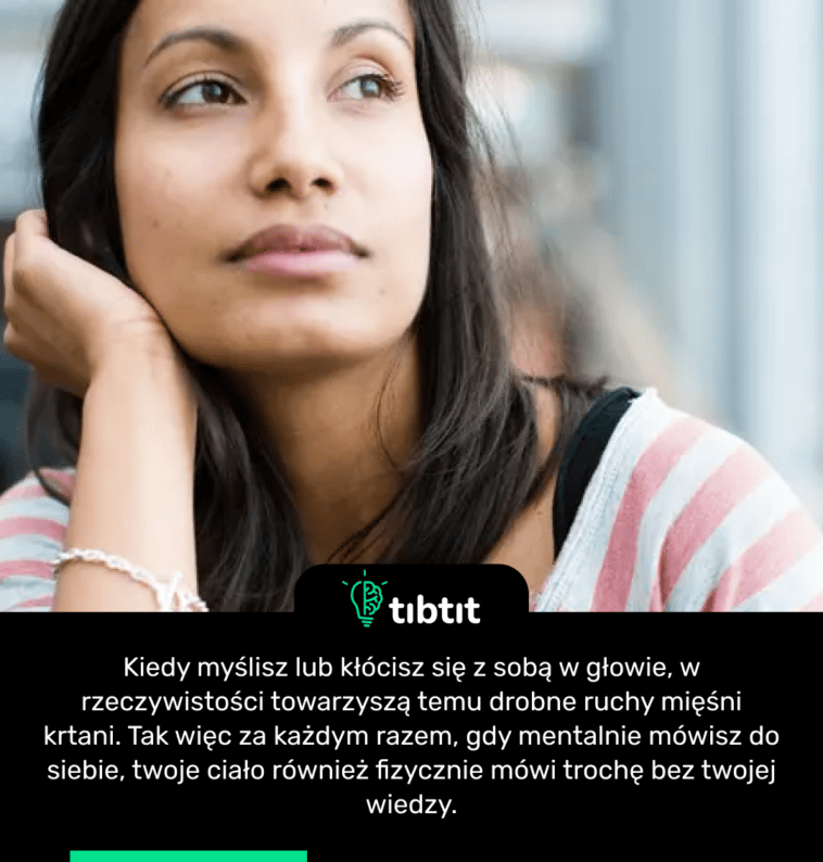 Kiedy myślisz lub kłócisz się z sobą w głowie, w rzeczywistości towarzyszą temu drobne ruchy mięśni krtani. Tak więc za każdym razem, gdy mentalnie mówisz do siebie, twoje ciało również fizycznie mówi trochę bez twojej wiedzy.