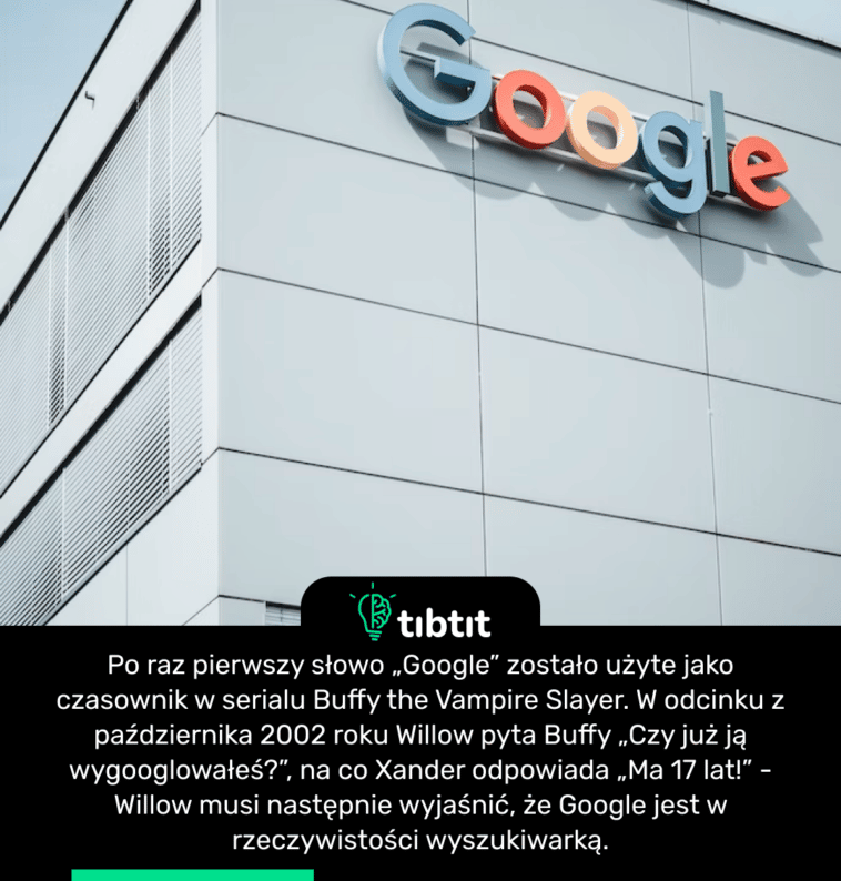 Po raz pierwszy słowo „Google” zostało użyte jako czasownik w serialu Buffy the Vampire Slayer. W odcinku z października 2002 roku Willow pyta Buffy „Czy już ją wygooglowałeś?”, na co Xander odpowiada „Ma 17 lat!” - Willow musi następnie wyjaśnić, że Google jest w rzeczywistości wyszukiwarką.