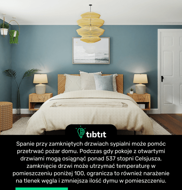 Spanie przy zamkniętych drzwiach sypialni może pomóc przetrwać pożar domu. Podczas gdy pokoje z otwartymi drzwiami mogą osiągnąć ponad 537 stopni Celsjusza, zamknięcie drzwi może utrzymać temperaturę w pomieszczeniu poniżej 100, ogranicza to również narażenie na tlenek węgla i zmniejsza ilość dymu w pomieszczeniu.