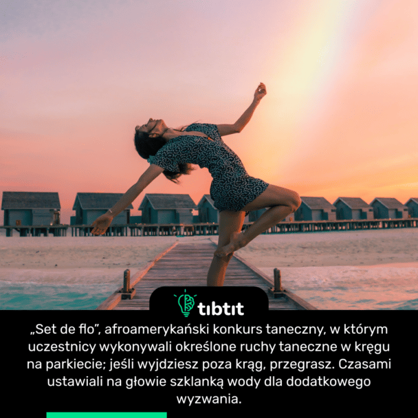 „Set de flo”, afroamerykański konkurs taneczny, w którym uczestnicy wykonywali określone ruchy taneczne w kręgu na parkiecie; jeśli wyjdziesz poza krąg, przegrasz. Czasami ustawiali na głowie szklanką wody dla dodatkowego wyzwania.