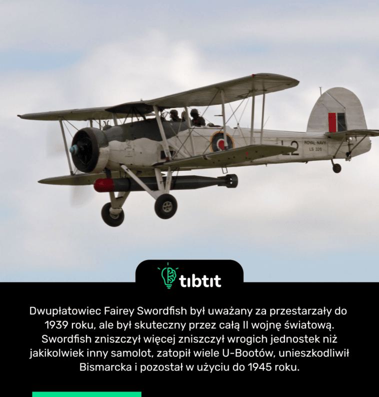 Dwupłatowiec Fairey Swordfish był uważany za przestarzały do 1939 roku, ale był skuteczny przez całą II wojnę światową. Swordfish zniszczył więcej zniszczył wrogich jednostek niż jakikolwiek inny samolot, zatopił wiele U-Bootów, unieszkodliwił Bismarcka i pozostał w użyciu do 1945 roku.