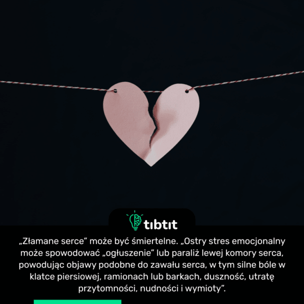 „Złamane serce” może być śmiertelne. „Ostry stres emocjonalny może spowodować „ogłuszenie” lub paraliż lewej komory serca, powodując objawy podobne do zawału serca, w tym silne bóle w klatce piersiowej, ramionach lub barkach, duszność, utratę przytomności, nudności i wymioty”.