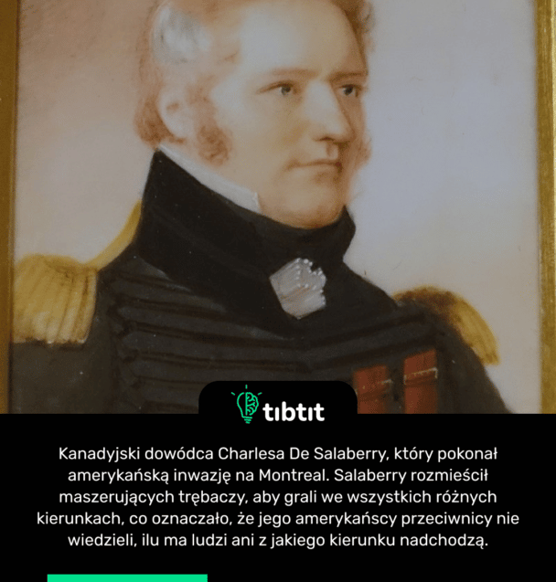 Kanadyjski dowódca Charlesa De Salaberry, który pokonał amerykańską inwazję na Montreal. Salaberry rozmieścił maszerujących trębaczy, aby grali we wszystkich różnych kierunkach, co oznaczało, że jego amerykańscy przeciwnicy nie wiedzieli, ilu ma ludzi ani z jakiego kierunku nadchodzą.