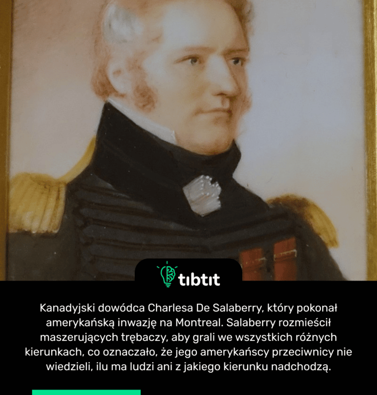 Kanadyjski dowódca Charlesa De Salaberry, który pokonał amerykańską inwazję na Montreal. Salaberry rozmieścił maszerujących trębaczy, aby grali we wszystkich różnych kierunkach, co oznaczało, że jego amerykańscy przeciwnicy nie wiedzieli, ilu ma ludzi ani z jakiego kierunku nadchodzą.