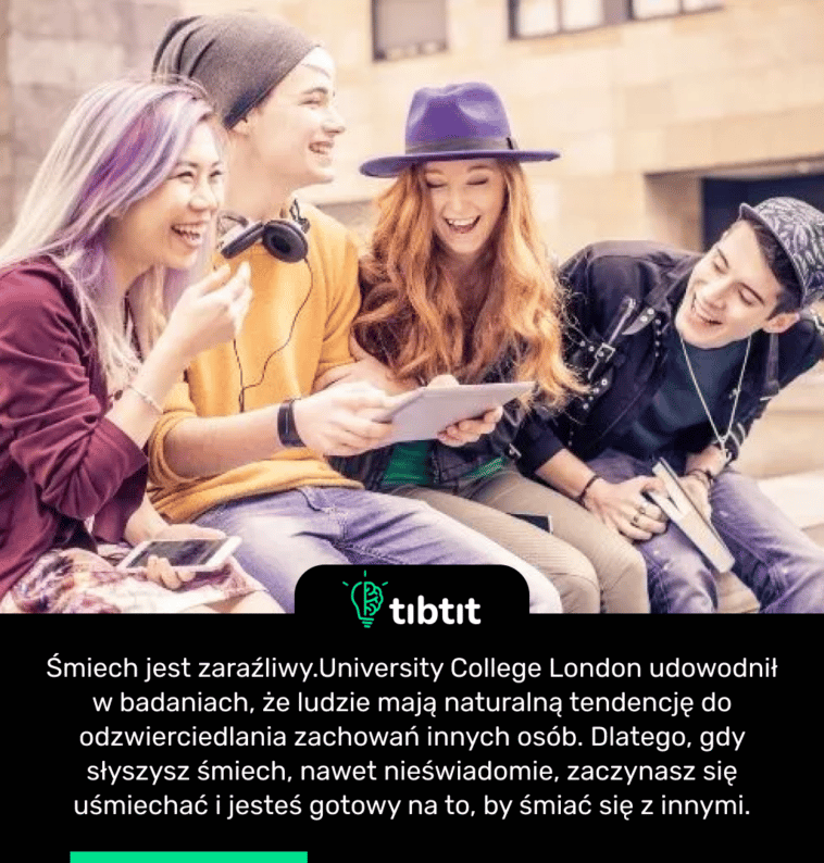 Śmiech jest zaraźliwy. University College London udowodnił w badaniach, że ludzie mają naturalną tendencję do odzwierciedlania zachowań innych osób. Dlatego, gdy słyszysz śmiech, nawet nieświadomie, zaczynasz się uśmiechać i jesteś gotowy na to, by śmiać się z innymi.