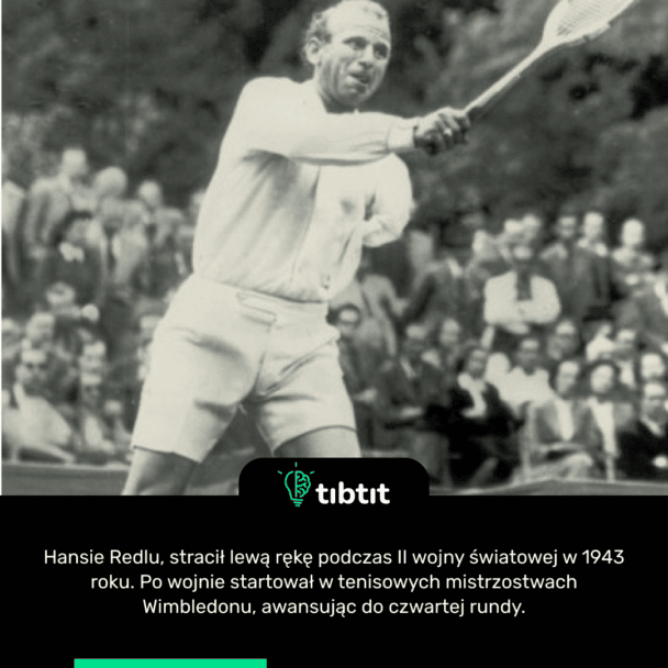 Hansie Redlu, stracił lewą rękę podczas II wojny światowej w 1943 roku. Po wojnie startował w tenisowych mistrzostwach Wimbledonu, awansując do czwartej rundy.