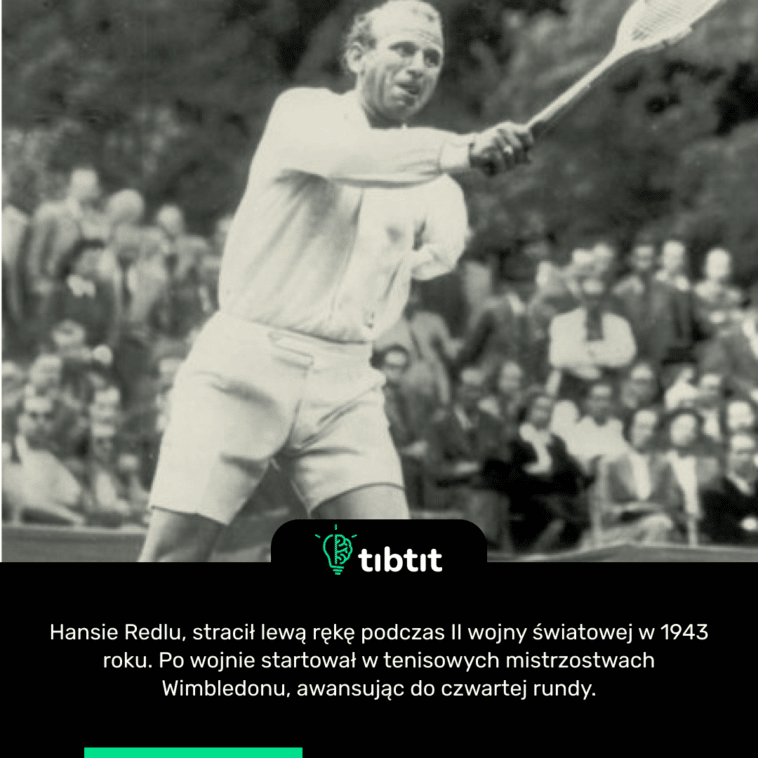 Hansie Redlu, stracił lewą rękę podczas II wojny światowej w 1943 roku. Po wojnie startował w tenisowych mistrzostwach Wimbledonu, awansując do czwartej rundy.