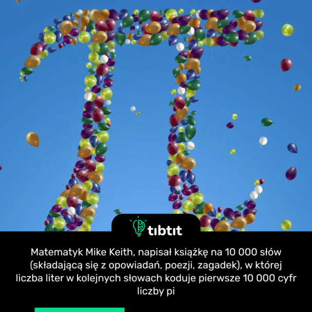 Matematyk Mike Keith, napisał książkę na 10 000 słów (składającą się z opowiadań, poezji, zagadek), w której liczba liter w kolejnych słowach koduje pierwsze 10 000 cyfr liczby pi