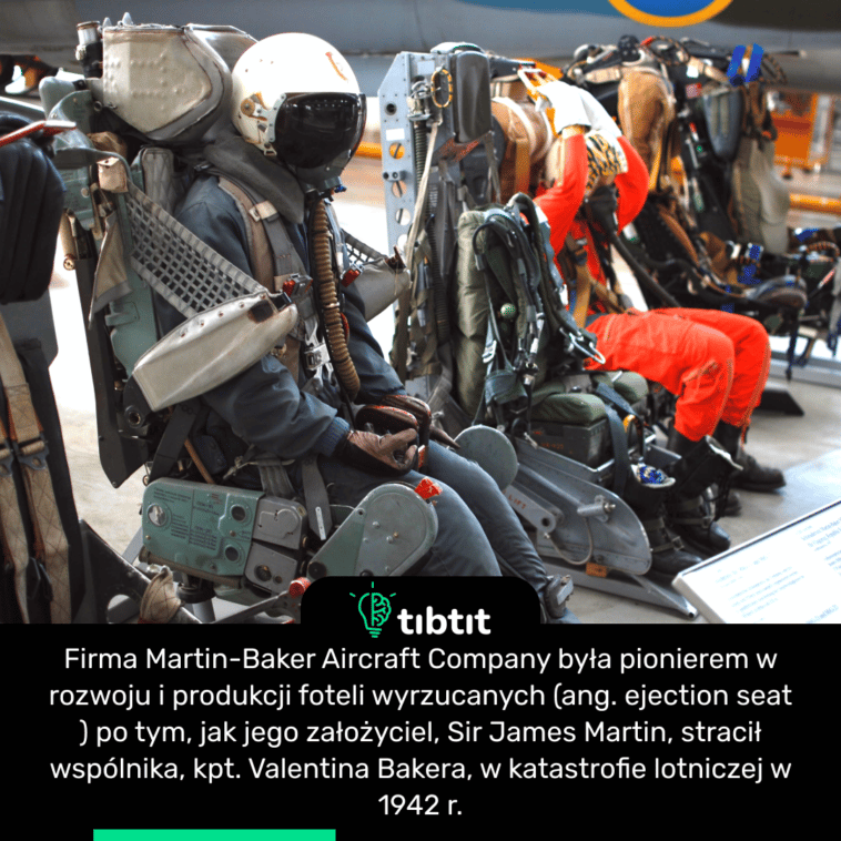 Firma Martin-Baker Aircraft Company była pionierem w rozwoju i produkcji foteli wyrzucanych (ang. ejection seat ) po tym, jak jego założyciel, Sir James Martin, stracił wspólnika, kpt. Valentina Bakera, w katastrofie lotniczej w 1942 r.