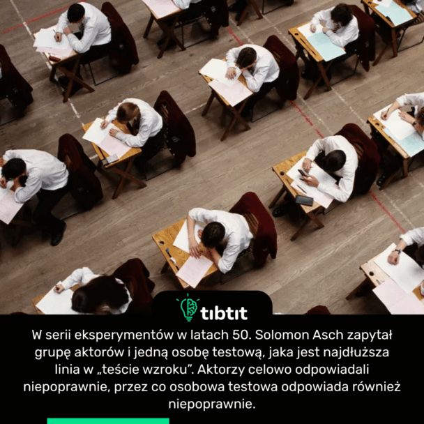 W serii eksperymentów w latach 50. Solomon Asch zapytał grupę aktorów i jedną osobę testową, jaka jest najdłuższa linia w „teście wzroku”. Aktorzy celowo odpowiadali niepoprawnie, przez co osobowa testowa odpowiada również niepoprawnie.