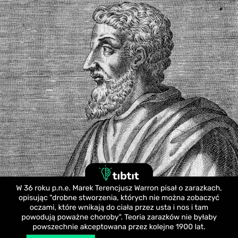 W 36 roku p.n.e. Marek Terencjusz Warron pisał o zarazkach, opisując "drobne stworzenia, których nie można zobaczyć oczami, które wnikają do ciała przez usta i nos i tam powodują poważne choroby". Teoria zarazków nie byłaby powszechnie akceptowana przez kolejne 1900 lat.
