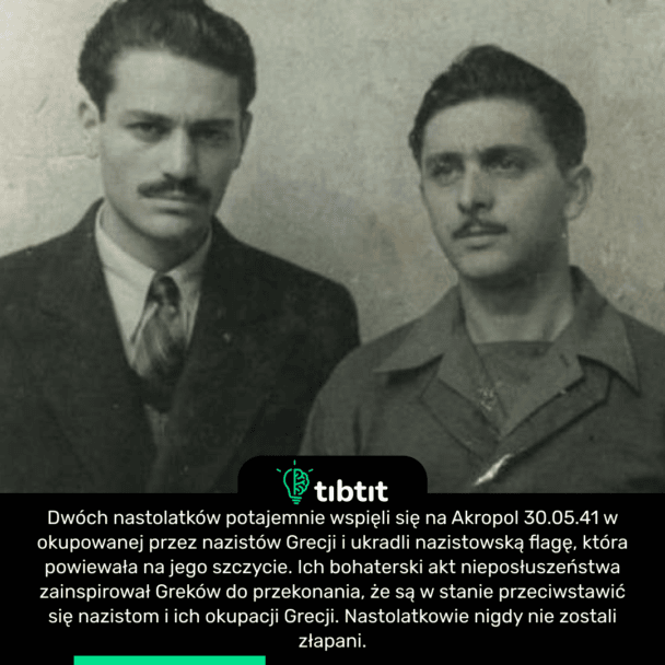 Dwóch nastolatków potajemnie wspięli się na Akropol 30.05.41 w okupowanej przez nazistów Grecji i ukradli nazistowską flagę, która powiewała na jego szczycie. Ich bohaterski akt nieposłuszeństwa zainspirował Greków do przekonania, że ​​są w stanie przeciwstawić się nazistom i ich okupacji Grecji. Nastolatkowie nigdy nie zostali złapani.