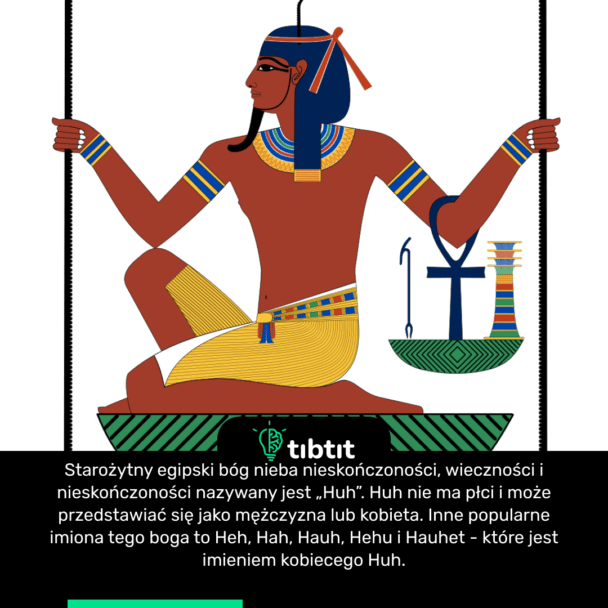 Starożytny egipski bóg nieba nieskończoności, wieczności i nieskończoności nazywany jest „Huh”. Huh nie ma płci i może przedstawiać się jako mężczyzna lub kobieta. Inne popularne imiona tego boga to Heh, Hah, Hauh, Hehu i Hauhet - które jest imieniem kobiecego Huh.