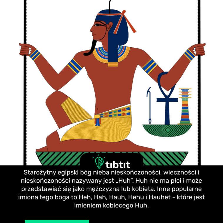 Starożytny egipski bóg nieba nieskończoności, wieczności i nieskończoności nazywany jest „Huh”. Huh nie ma płci i może przedstawiać się jako mężczyzna lub kobieta. Inne popularne imiona tego boga to Heh, Hah, Hauh, Hehu i Hauhet - które jest imieniem kobiecego Huh.