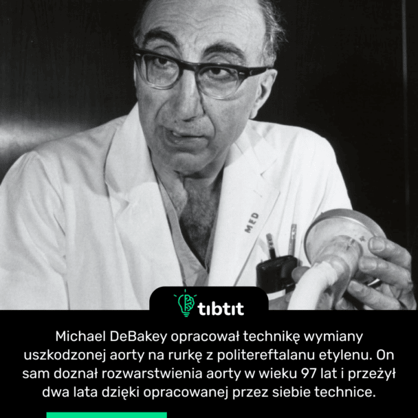 Michael DeBakey opracował technikę wymiany uszkodzonej aorty na rurkę z politereftalanu etylenu. On sam doznał rozwarstwienia aorty w wieku 97 lat i przeżył dwa lata dzięki opracowanej przez siebie technice.