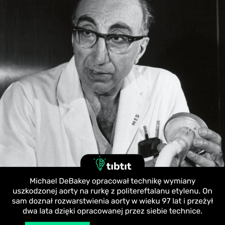 Michael DeBakey opracował technikę wymiany uszkodzonej aorty na rurkę z politereftalanu etylenu. On sam doznał rozwarstwienia aorty w wieku 97 lat i przeżył dwa lata dzięki opracowanej przez siebie technice.