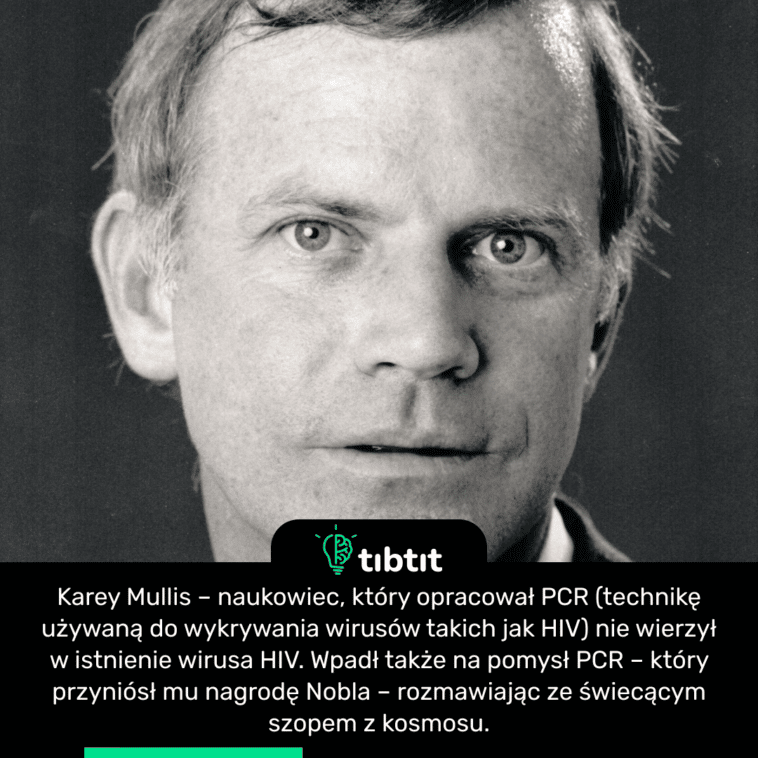 Karey Mullis – naukowiec, który opracował PCR (technikę używaną do wykrywania wirusów takich jak HIV) nie wierzył w istnienie wirusa HIV. Wpadł także na pomysł PCR – który przyniósł mu nagrodę Nobla – rozmawiając ze świecącym szopem z kosmosu.