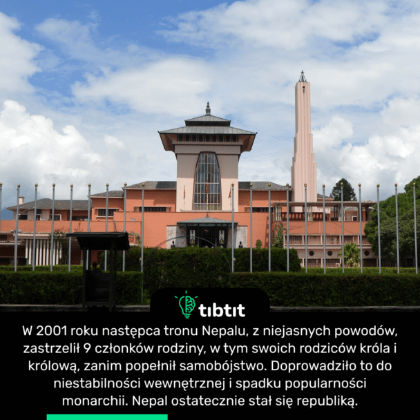 W 2001 roku następca tronu Nepalu, z niejasnych powodów, zastrzelił 9 członków rodziny, w tym swoich rodziców króla i królową, zanim popełnił samobójstwo. Doprowadziło to do niestabilności wewnętrznej i spadku popularności monarchii. Nepal ostatecznie stał się republiką.