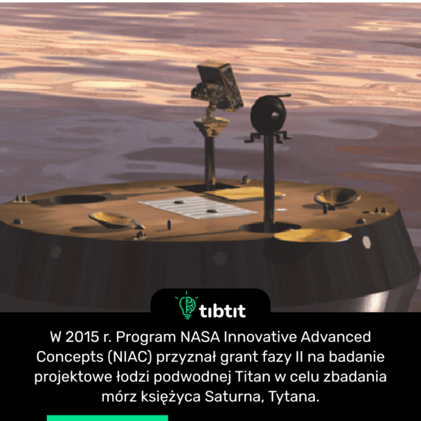 W 2015 r. Program NASA Innovative Advanced Concepts (NIAC) przyznał grant fazy II na badanie projektowe łodzi podwodnej Titan w celu zbadania mórz księżyca Saturna, Tytana.