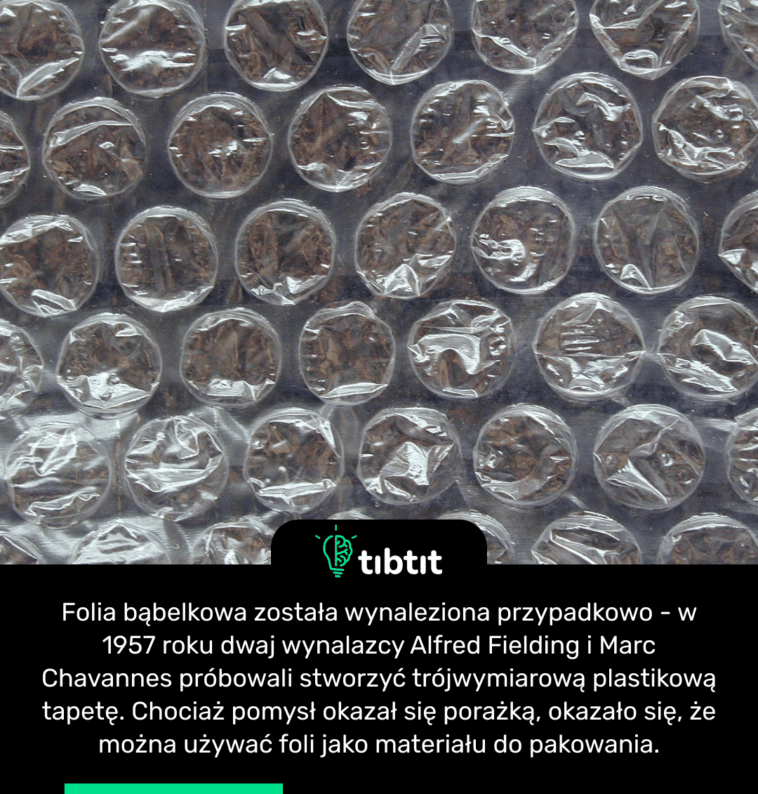 Folia bąbelkowa została wynaleziona przypadkowo - w 1957 roku dwaj wynalazcy Alfred Fielding i Marc Chavannes próbowali stworzyć trójwymiarową plastikową tapetę. Chociaż pomysł okazał się porażką, okazało się, że można używać foli jako materiału do pakowania.