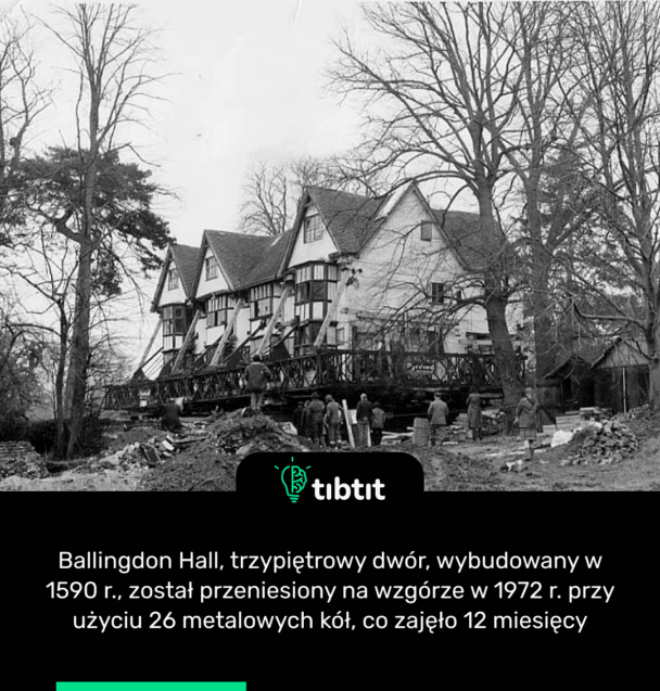 Ballingdon Hall, trzypiętrowy dwór, wybudowany w 1590 r., został przeniesiony na wzgórze w 1972 r. przy użyciu 26 metalowych kół, co zajęło 12 miesięcy
