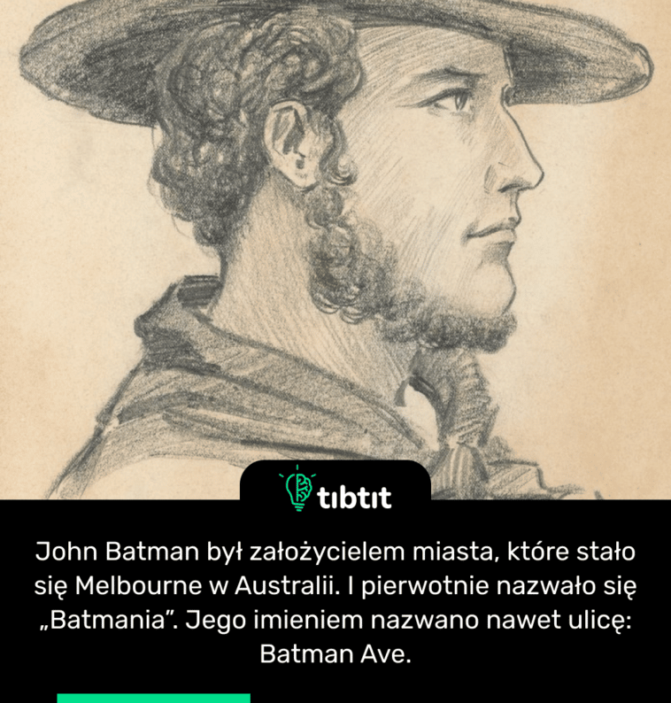 John Batman był założycielem miasta, które stało się Melbourne w Australii. I pierwotnie nazwało się „Batmania”. Jego imieniem nazwano nawet ulicę: Batman Ave.
