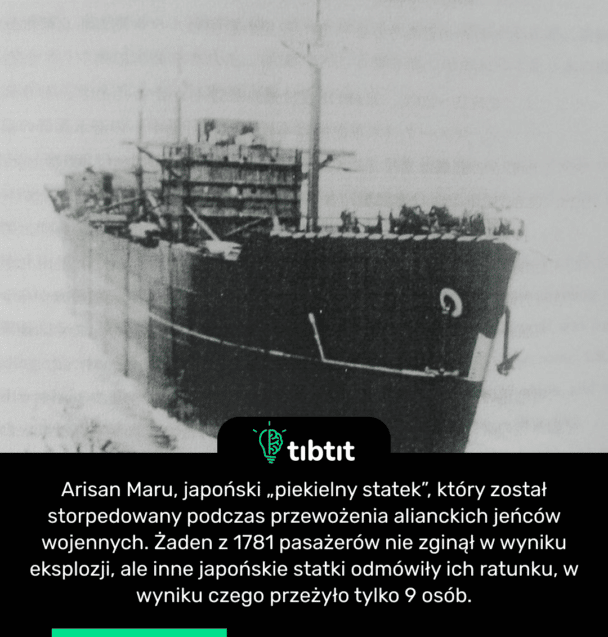 Arisan Maru, japoński „piekielny statek”, który został storpedowany podczas przewożenia alianckich jeńców wojennych. Żaden z 1781 pasażerów nie zginął w wyniku eksplozji, ale inne japońskie statki odmówiły ich ratunku, w wyniku czego przeżyło tylko 9 osób.
