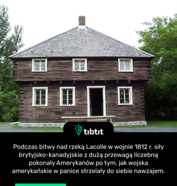Podczas bitwy nad rzeką Lacolle w wojnie 1812 r. siły brytyjsko-kanadyjskie z dużą przewagą liczebną pokonały Amerykanów po tym, jak wojska amerykańskie w panice strzelały do siebie nawzajem.