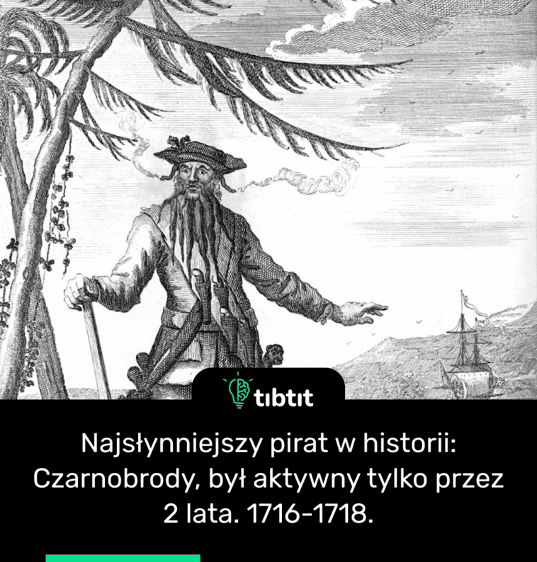 Najsłynniejszy pirat w historii: Czarnobrody, był aktywny tylko przez 2 lata. 1716-1718.