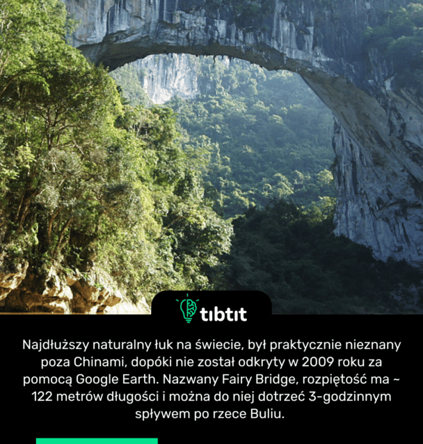 Najdłuższy naturalny łuk na świecie, był praktycznie nieznany poza Chinami, dopóki nie został odkryty w 2009 roku za pomocą Google Earth. Nazwany Fairy Bridge, rozpiętość ma ~ 122 metrów długości i można do niej dotrzeć 3-godzinnym spływem po rzece Buliu.