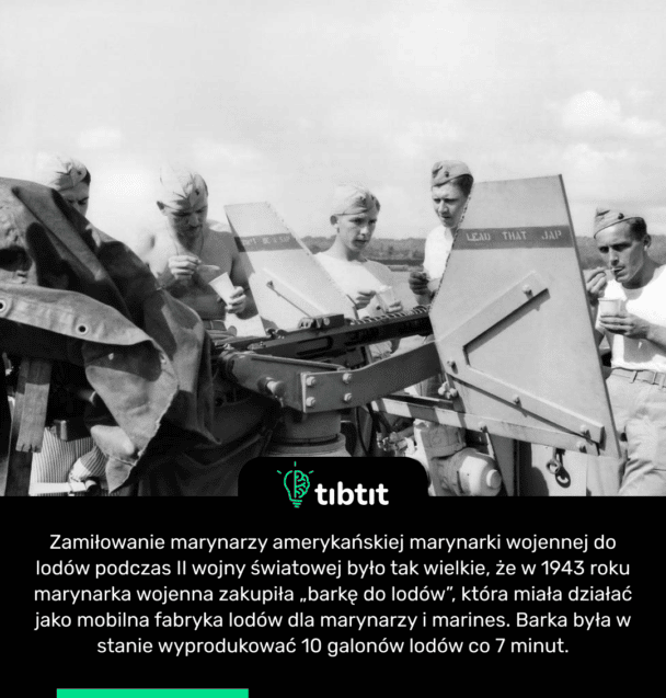 Do czasu, gdy zamiłowanie marynarzy amerykańskiej marynarki wojennej do lodów podczas II wojny światowej było tak wielkie, że w 1943 roku marynarka wojenna zakupiła „barkę do lodów”, która miała działać jako mobilna fabryka lodów dla marynarzy i marines. Barka była w stanie wyprodukować 10 galonów lodów co 7 minut.