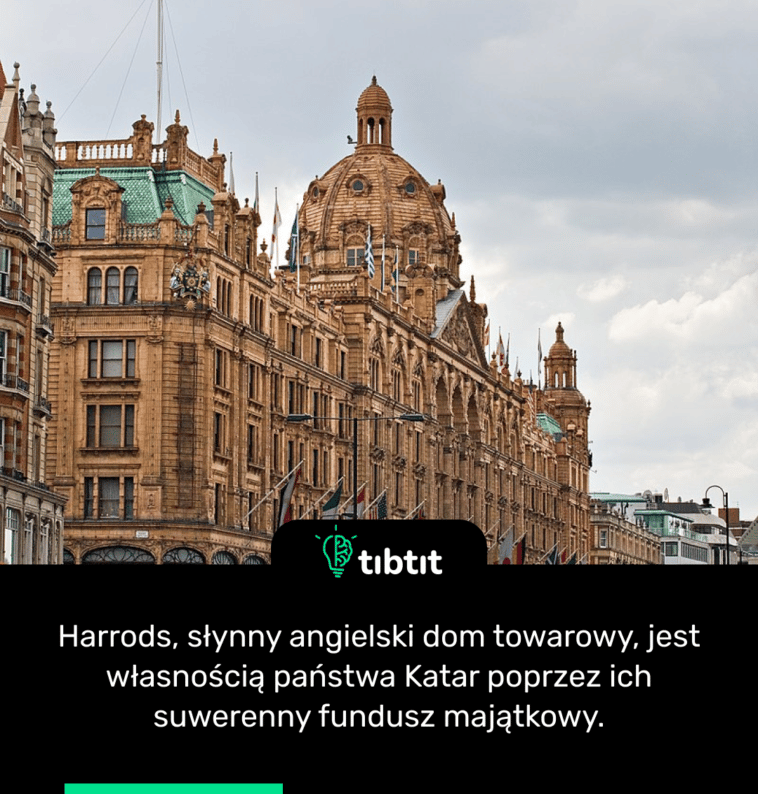 Harrods, słynny angielski dom towarowy, jest własnością państwa Katar poprzez ich suwerenny fundusz majątkowy.