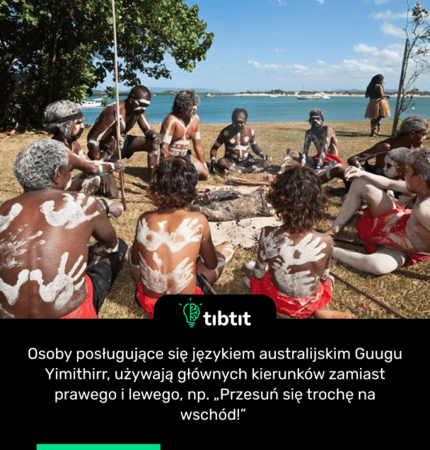 Osoby posługujące się językiem australijskim Guugu Yimithirr, używają głównych kierunków zamiast prawego i lewego, np. „Przesuń się trochę na wschód!”