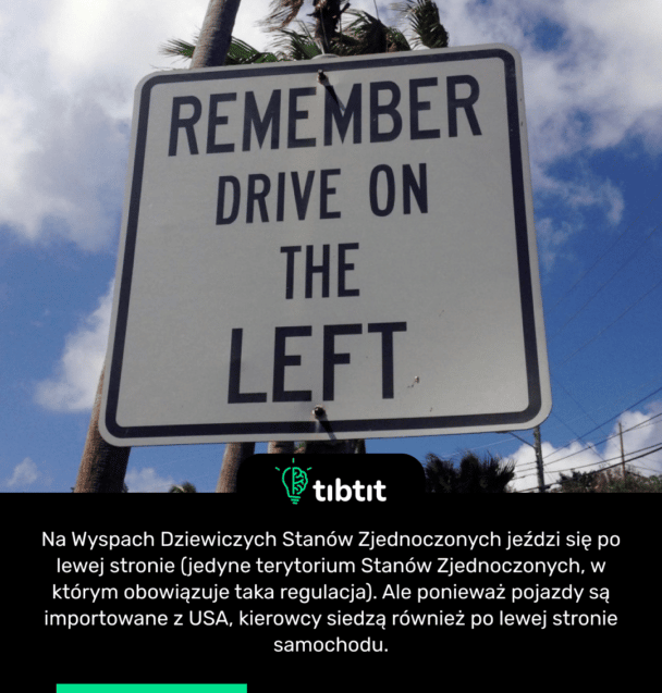 Na Wyspach Dziewiczych Stanów Zjednoczonych jeździ się po lewej stronie (jedyne terytorium Stanów Zjednoczonych, w którym obowiązuje taka regulacja). Ale ponieważ pojazdy są importowane z USA, kierowcy siedzą również po lewej stronie samochodu.