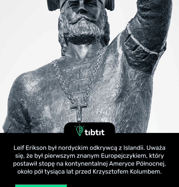 Leif Erikson był nordyckim odkrywcą z Islandii. Uważa się, że był pierwszym znanym Europejczykiem, który postawił stopę na kontynentalnej Ameryce Północnej, około pół tysiąca lat przed Krzysztofem Kolumbem.