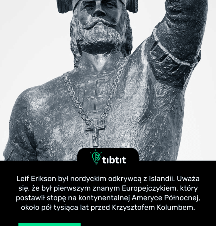 Leif Erikson był nordyckim odkrywcą z Islandii. Uważa się, że był pierwszym znanym Europejczykiem, który postawił stopę na kontynentalnej Ameryce Północnej, około pół tysiąca lat przed Krzysztofem Kolumbem.