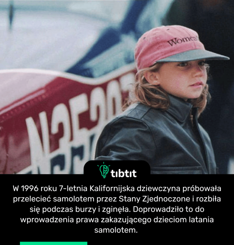 W 1996 roku 7-letnia Kalifornijska dziewczyna próbowała przelecieć samolotem przez Stany Zjednoczone i rozbiła się podczas burzy i zginęła. Doprowadziło to do wprowadzenia prawa zakazującego dzieciom latania samolotem.
