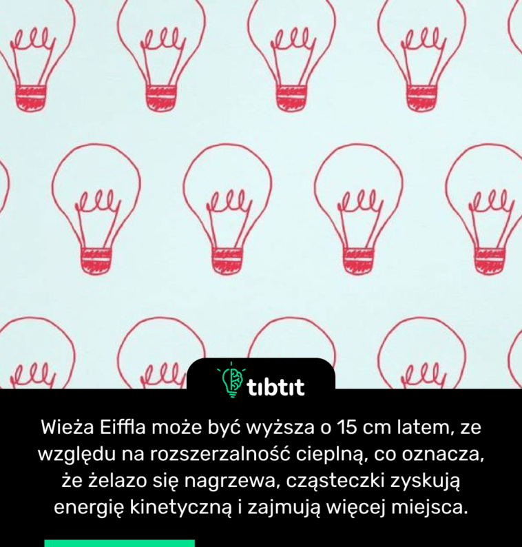 Wieża Eiffla może być wyższa o 15 cm latem, ze względu na rozszerzalność cieplną, co oznacza, że żelazo się nagrzewa, cząsteczki zyskują energię kinetyczną i zajmują więcej miejsca.