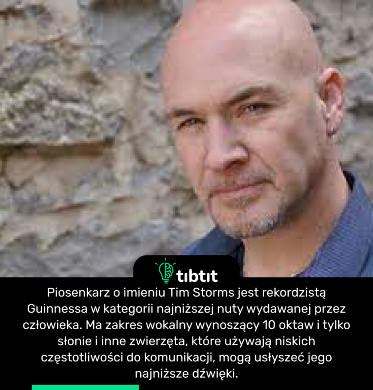 Piosenkarz o imieniu Tim Storms jest rekordzistą Guinnessa w kategorii najniższej nuty wydawanej przez człowieka. Ma zakres wokalny wynoszący 10 oktaw i tylko słonie i inne zwierzęta, które używają niskich częstotliwości do komunikacji, mogą usłyszeć jego najniższe dźwięki.