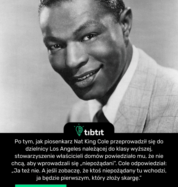 Po tym, jak piosenkarz Nat King Cole przeprowadził się do dzielnicy Los Angeles należącej do klasy wyższej, stowarzyszenie właścicieli domów powiedziało mu, że nie chcą, aby wprowadzali się „niepożądani”. Cole odpowiedział: „Ja też nie. A jeśli zobaczę, że ktoś niepożądany tu wchodzi, ja będzie pierwszym, który złoży skargę.”