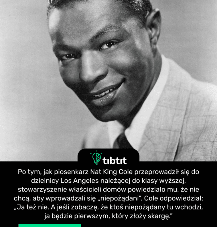 Po tym, jak piosenkarz Nat King Cole przeprowadził się do dzielnicy Los Angeles należącej do klasy wyższej, stowarzyszenie właścicieli domów powiedziało mu, że nie chcą, aby wprowadzali się „niepożądani”. Cole odpowiedział: „Ja też nie. A jeśli zobaczę, że ktoś niepożądany tu wchodzi, ja będzie pierwszym, który złoży skargę.”
