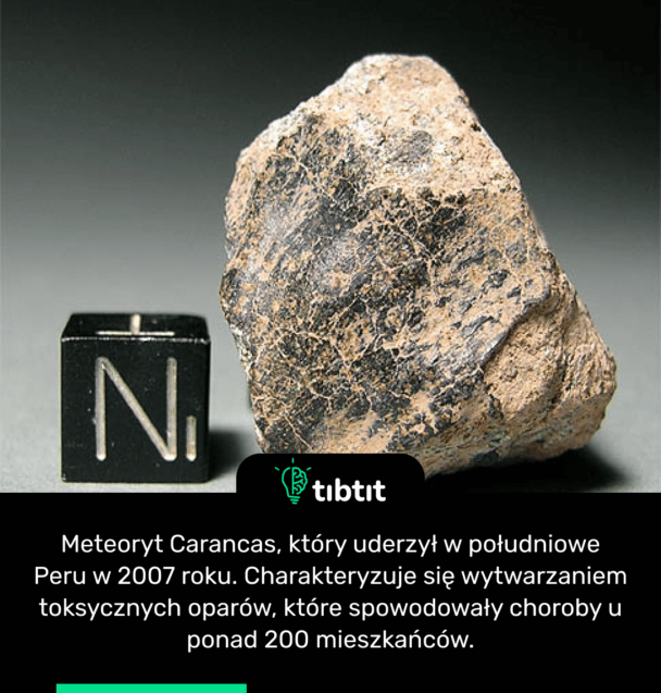 Meteoryt Carancas, który uderzył w południowe Peru w 2007 roku. Charakteryzuje się wytwarzaniem toksycznych oparów, które spowodowały choroby u ponad 200 mieszkańców.