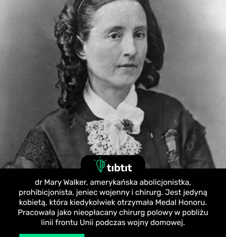 dr Mary Walker, amerykańska abolicjonistka, prohibicjonista, jeniec wojenny i chirurg. Jest jedyną kobietą, która kiedykolwiek otrzymała Medal Honoru. Pracowała jako nieopłacany chirurg polowy w pobliżu linii frontu Unii podczas wojny domowej.