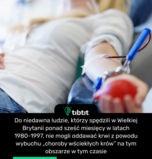 Do niedawna ludzie, którzy spędzili w Wielkiej Brytanii ponad sześć miesięcy w latach 1980-1997, nie mogli oddawać krwi z powodu wybuchu „choroby wściekłych krów” na tym obszarze w tym czasie