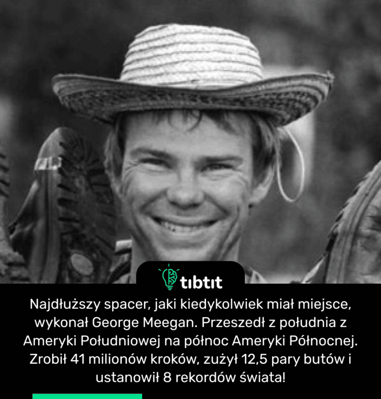 Najdłuższy spacer, jaki kiedykolwiek miał miejsce, wykonał George Meegan. Przeszedł z południa z Ameryki Południowej na północ Ameryki Północnej. Zrobił 41 milionów kroków, zużył 12,5 pary butów i ustanowił 8 rekordów świata!