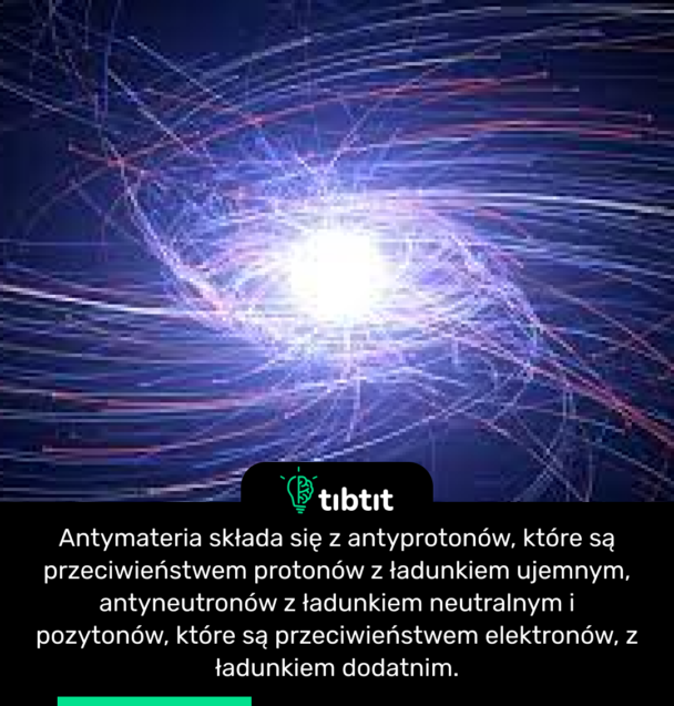 Antymateria składa się z antyprotonów, które są przeciwieństwem protonów z ładunkiem ujemnym, antyneutronów z ładunkiem neutralnym i pozytonów, które są przeciwieństwem elektronów, z ładunkiem dodatnim.