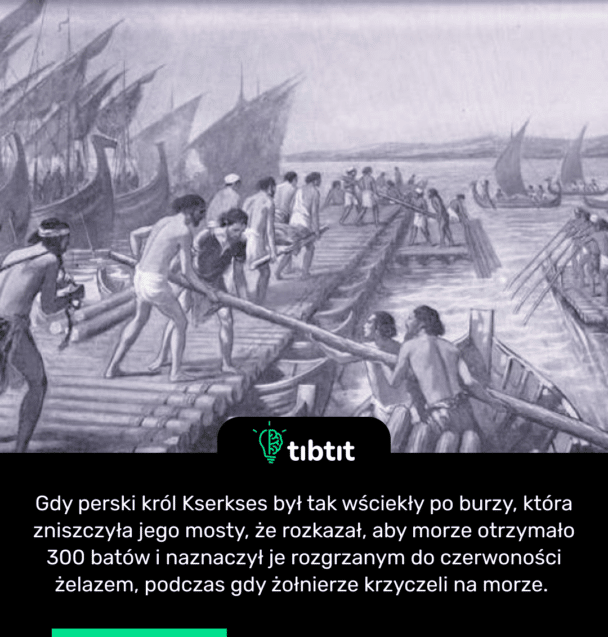 Gdy perski król Kserkses był tak wściekły po burzy, która zniszczyła jego mosty, że rozkazał, aby morze otrzymało 300 batów i naznaczył je rozgrzanym do czerwoności żelazem, podczas gdy żołnierze krzyczeli na morze.