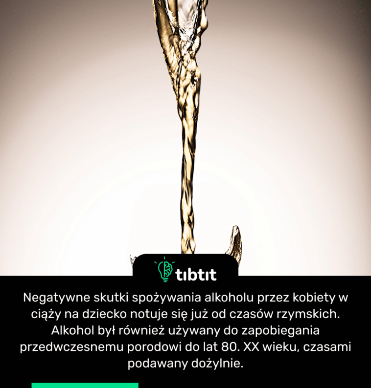Negatywne skutki spożywania alkoholu przez kobiety w ciąży na dziecko notuje się już od czasów rzymskich. Alkohol był również używany do zapobiegania przedwczesnemu porodowi do lat 80. XX wieku, czasami podawany dożylnie.