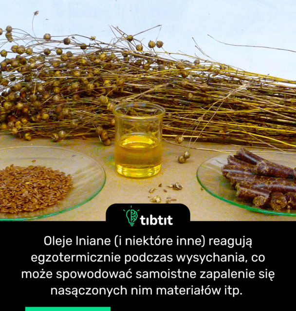 Oleje lniane (i niektóre inne) reagują egzotermicznie podczas wysychania, co może spowodować samoistne zapalenie się nasączonych nim materiałów itp.